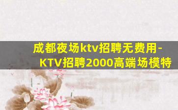 成都夜场ktv招聘无费用-KTV招聘2000高端场模特
