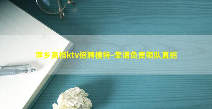 萍乡高档ktv招聘模特-靠谱负责领队直招